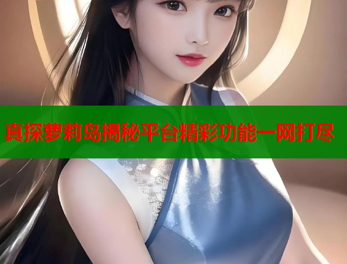 真探萝莉岛揭秘平台精彩功能一网打尽  第2张