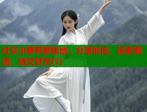 社交小萝莉聚集地：分享时尚、探索潮流、结交好友(1)  第1张