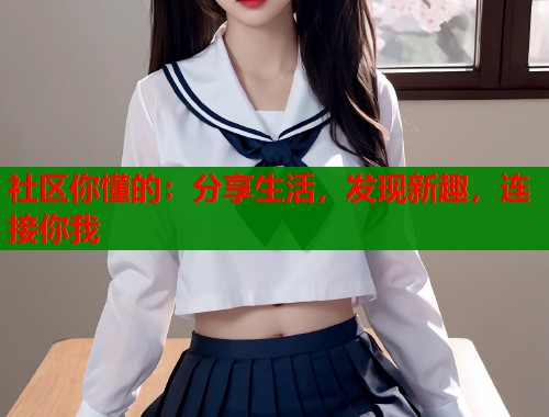 社区你懂的：分享生活，发现新趣，连接你我  第1张