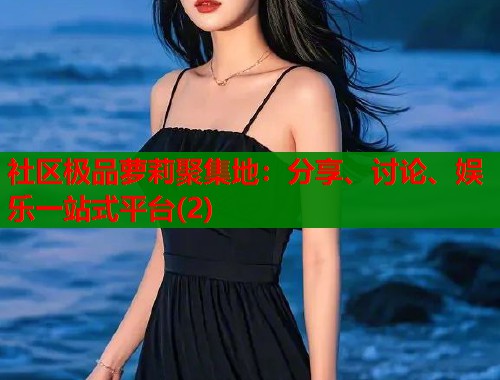 社区极品萝莉聚集地：分享、讨论、娱乐一站式平台(2)  第1张