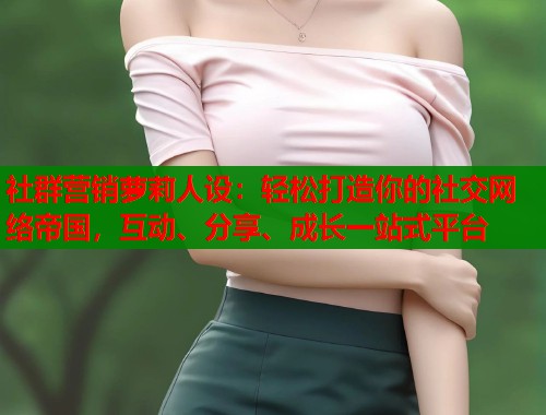 社群营销萝莉人设：轻松打造你的社交网络帝国，互动、分享、成长一站式平台  第2张