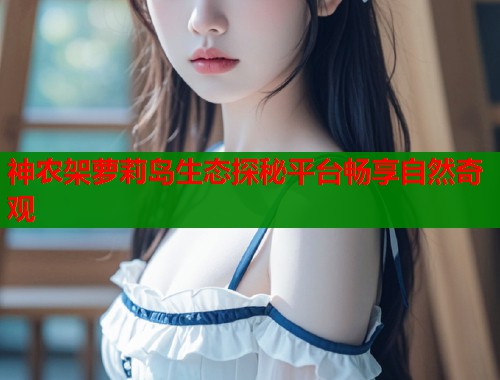 神农架萝莉岛生态探秘平台畅享自然奇观  第1张