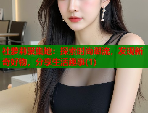社萝莉聚集地：探索时尚潮流，发现新奇好物，分享生活趣事(1)  第1张