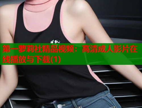 第一萝莉社精品视频：高清成人影片在线播放与下载(1)  第1张