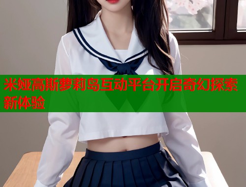 米娅高斯萝莉岛互动平台开启奇幻探索新体验  第1张