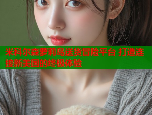 米科尔森萝莉岛送货冒险平台 打造连接新美国的终极体验  第1张