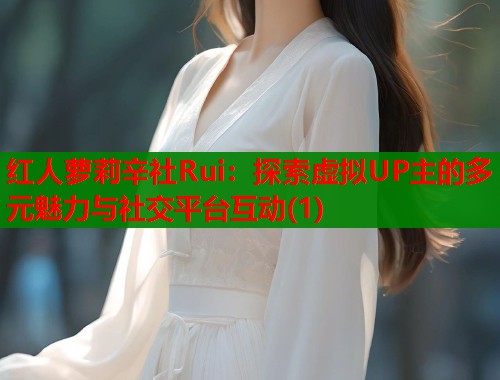 红人萝莉辛社Rui：探索虚拟UP主的多元魅力与社交平台互动(1)  第2张