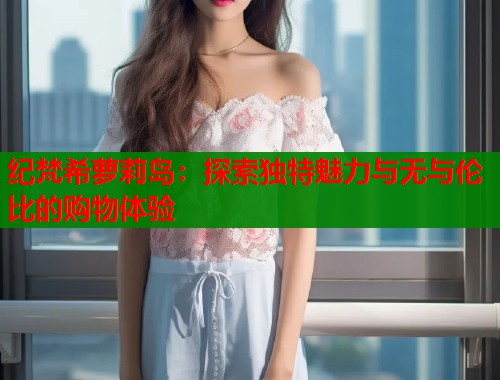 纪梵希萝莉岛：探索独特魅力与无与伦比的购物体验  第2张