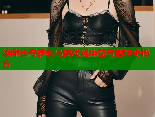 续命长寿萝莉岛揭秘延年益寿的神奇秘方  第1张