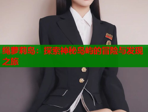 绳萝莉岛：探索神秘岛屿的冒险与发现之旅  第1张