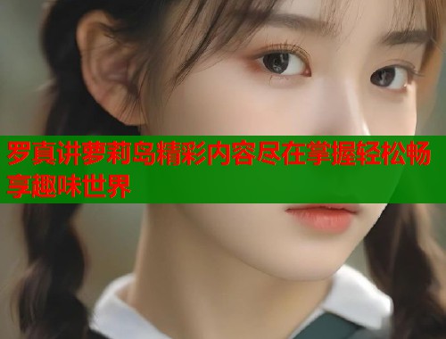 罗真讲萝莉岛精彩内容尽在掌握轻松畅享趣味世界  第2张