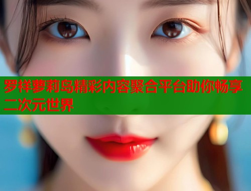 罗祥萝莉岛精彩内容聚合平台助你畅享二次元世界  第1张