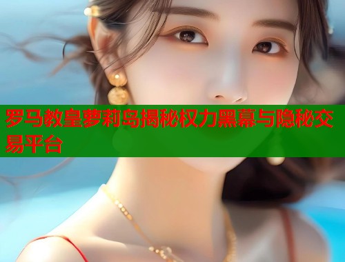 罗马教皇萝莉岛揭秘权力黑幕与隐秘交易平台  第1张