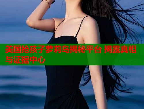 美国抢孩子萝莉岛揭秘平台 揭露真相与证据中心  第1张