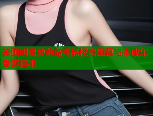 美国明星萝莉岛揭秘权贵黑幕与未成年受害真相  第2张