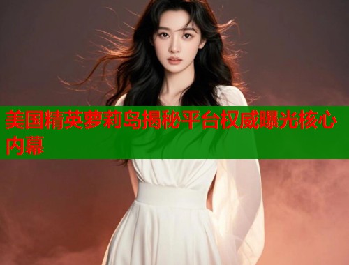 美国精英萝莉岛揭秘平台权威曝光核心内幕  第1张