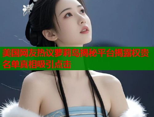 美国网友热议萝莉岛揭秘平台揭露权贵名单真相吸引点击  第1张