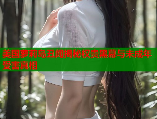 美国萝莉岛丑闻揭秘权贵黑幕与未成年受害真相  第1张