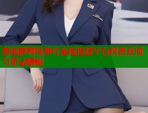 美国萝莉岛事件全程追踪平台权贵丑闻与司法揭秘  第1张