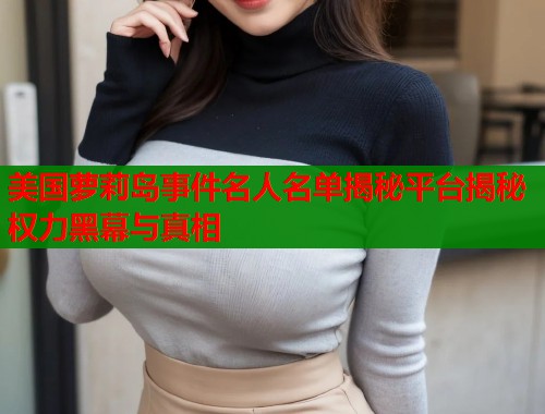 美国萝莉岛事件名人名单揭秘平台揭秘权力黑幕与真相  第1张