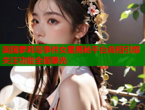 美国萝莉岛事件女星揭秘平台真相引爆关注功能全面曝光  第1张