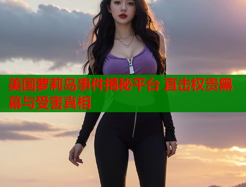 美国萝莉岛事件揭秘平台 直击权贵黑幕与受害真相  第1张