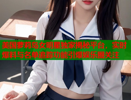 美国萝莉岛女明星独家揭秘平台，实时爆料与名单追踪功能引爆娱乐圈关注  第1张