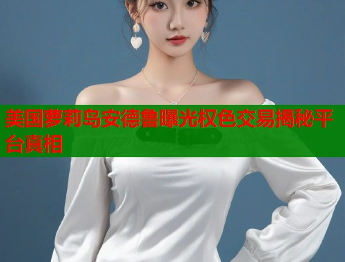 美国萝莉岛安德鲁曝光权色交易揭秘平台真相  第1张