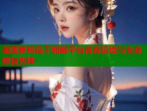 美国萝莉岛干细胞平台青春延续与全身修复先锋  第2张