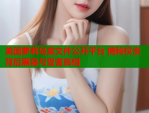 美国萝莉岛案文件公开平台 揭秘权贵背后黑幕与受害真相  第1张