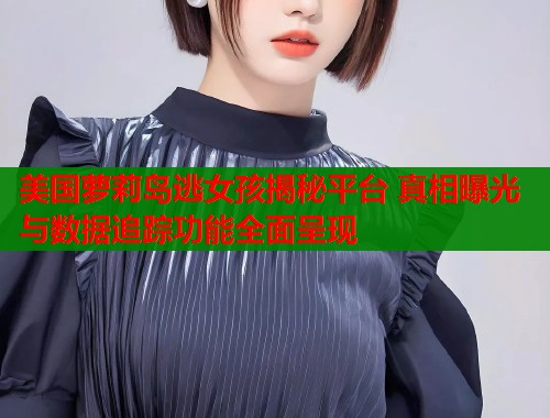 美国萝莉岛逃女孩揭秘平台 真相曝光与数据追踪功能全面呈现  第1张