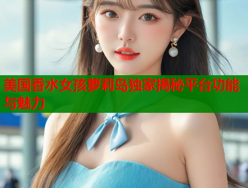 美国香水女孩萝莉岛独家揭秘平台功能与魅力  第1张