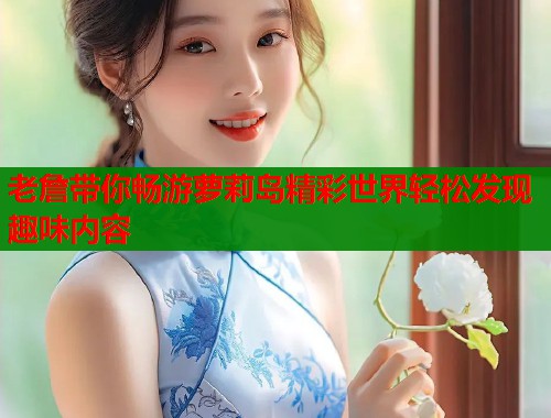 老詹带你畅游萝莉岛精彩世界轻松发现趣味内容  第1张