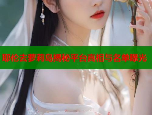 耶伦去萝莉岛揭秘平台真相与名单曝光  第2张