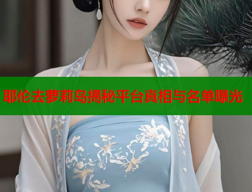 耶伦去萝莉岛揭秘平台真相与名单曝光  第1张