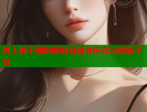 肾上腺干细胞萝莉岛精准研究与创新平台  第1张