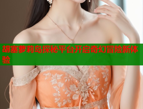 胡塞萝莉岛探秘平台开启奇幻冒险新体验  第2张