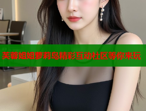 芙蓉姐姐萝莉岛精彩互动社区等你来玩  第1张
