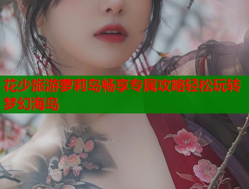 花少旅游萝莉岛畅享专属攻略轻松玩转梦幻海岛  第1张
