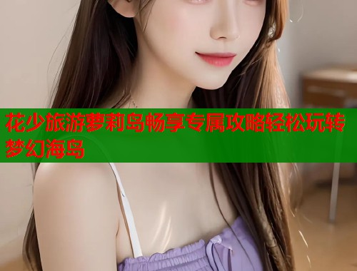 花少旅游萝莉岛畅享专属攻略轻松玩转梦幻海岛  第2张