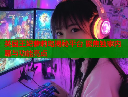 英国王妃萝莉岛揭秘平台 聚焦独家内幕与功能亮点  第1张