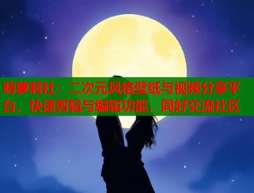 萌萝莉社：二次元风格壁纸与视频分享平台，快速剪辑与编辑功能，同好交流社区  第1张