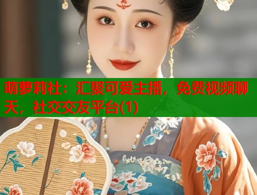 萌萝莉社：汇聚可爱主播，免费视频聊天，社交交友平台(1)  第2张