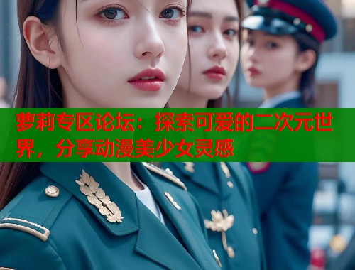萝莉专区论坛：探索可爱的二次元世界，分享动漫美少女灵感  第1张