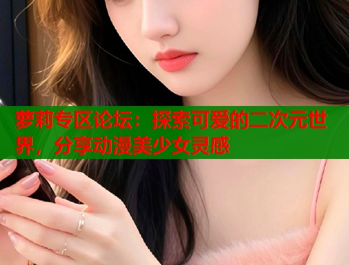 萝莉专区论坛：探索可爱的二次元世界，分享动漫美少女灵感  第2张