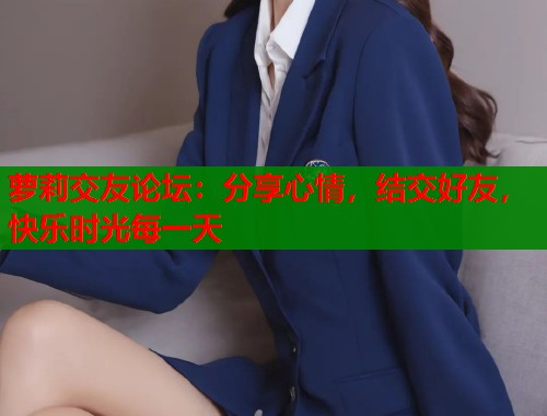 萝莉交友论坛：分享心情，结交好友，快乐时光每一天  第1张