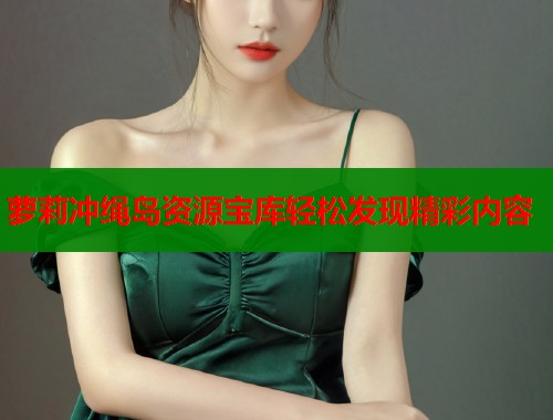 萝莉冲绳岛资源宝库轻松发现精彩内容  第2张