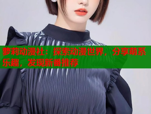 萝莉动漫社：探索动漫世界，分享萌系乐趣，发现新番推荐  第2张