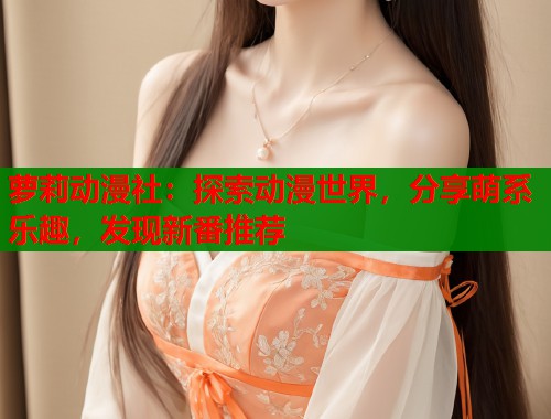 萝莉动漫社：探索动漫世界，分享萌系乐趣，发现新番推荐  第1张