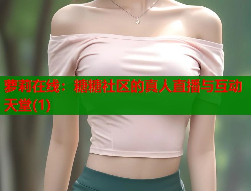 萝莉在线：糖糖社区的真人直播与互动天堂(1)  第1张